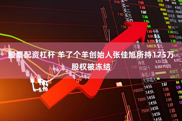 股票配资杠杆 羊了个羊创始人张佳旭所持175万股权被冻结