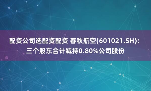 配资公司选配资配资 春秋航空(601021.SH): 三个股东合计减持0.80%公司股份
