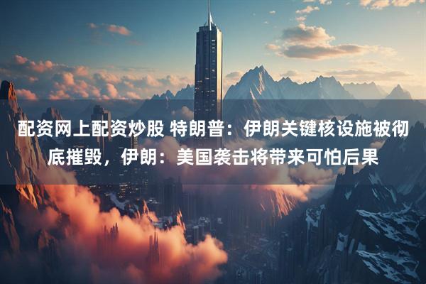配资网上配资炒股 特朗普：伊朗关键核设施被彻底摧毁，伊朗：美国袭击将带来可怕后果