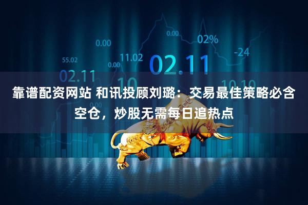 靠谱配资网站 和讯投顾刘璐：交易最佳策略必含空仓，炒股无需每日追热点