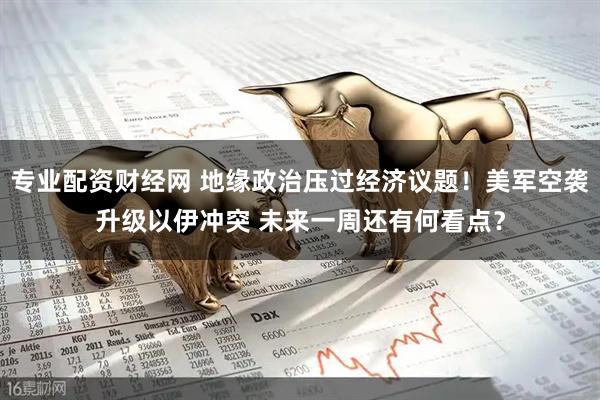 专业配资财经网 地缘政治压过经济议题！美军空袭升级以伊冲突 未来一周还有何看点？