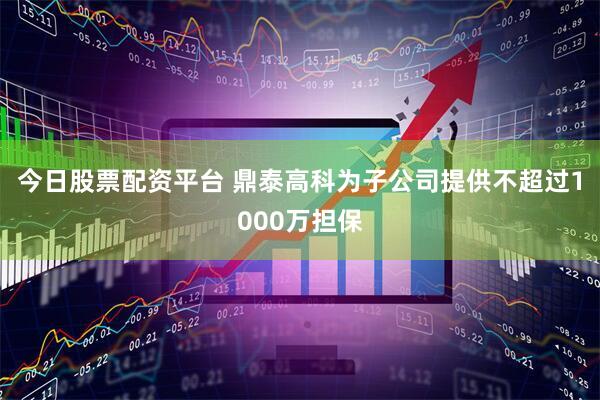 今日股票配资平台 鼎泰高科为子公司提供不超过1000万担保