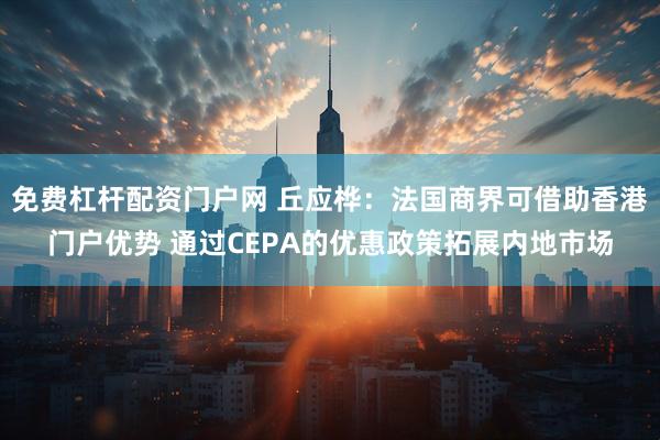 免费杠杆配资门户网 丘应桦：法国商界可借助香港门户优势 通过CEPA的优惠政策拓展内地市场