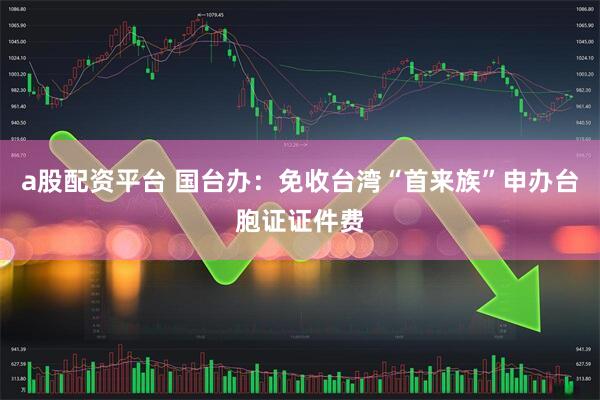 a股配资平台 国台办：免收台湾“首来族”申办台胞证证件费