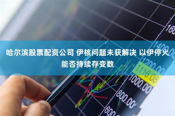 哈尔滨股票配资公司 伊核问题未获解决 以伊停火能否持续存变数