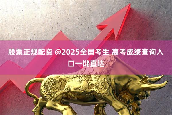 股票正规配资 @2025全国考生 高考成绩查询入口一键直达