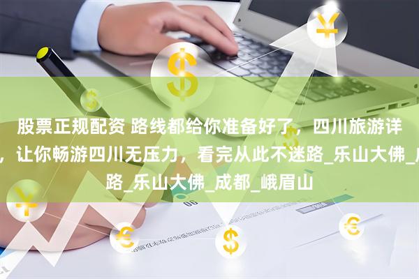 股票正规配资 路线都给你准备好了，四川旅游详细路线攻略，让你畅游四川无压力，看完从此不迷路_乐山大佛_成都_峨眉山